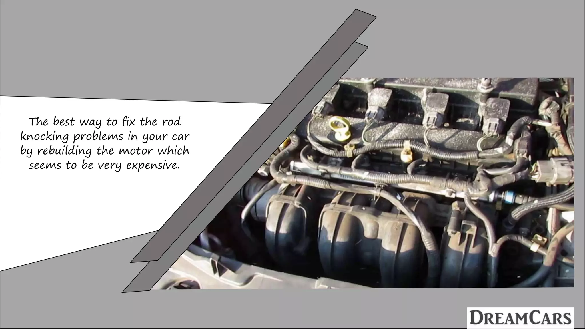 The best way to fix the rod
knocking problems in your car
by rebuilding the motor which
seems to be very expensive.
 