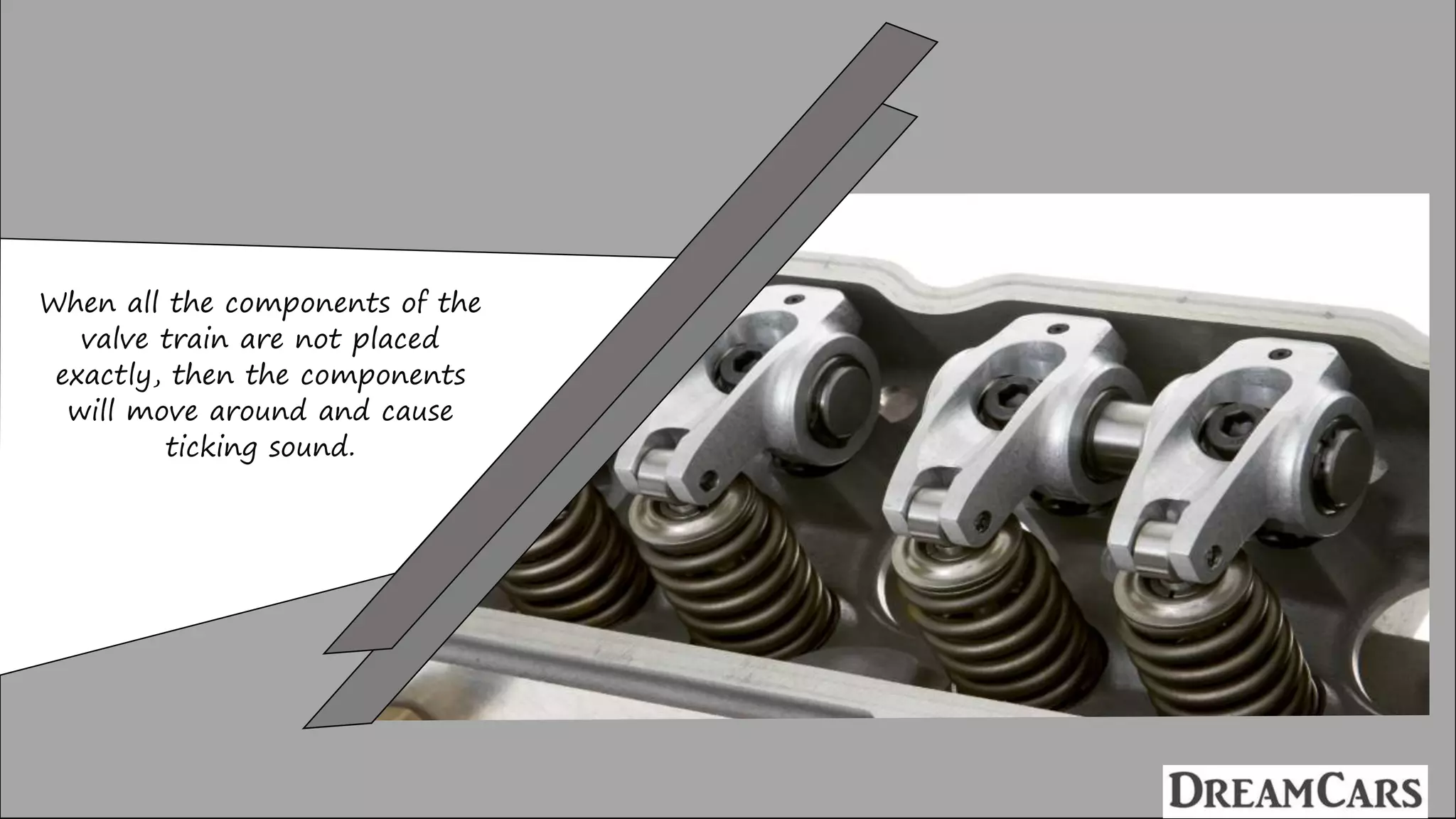 When all the components of the
valve train are not placed
exactly, then the components
will move around and cause
ticking sound.
 