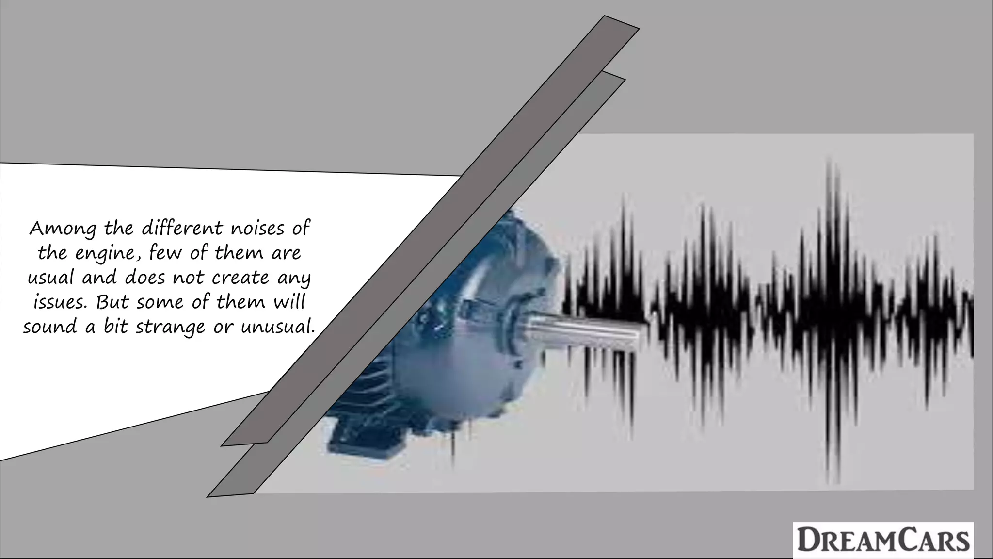 Among the different noises of
the engine, few of them are
usual and does not create any
issues. But some of them will
sound a bit strange or unusual.
 