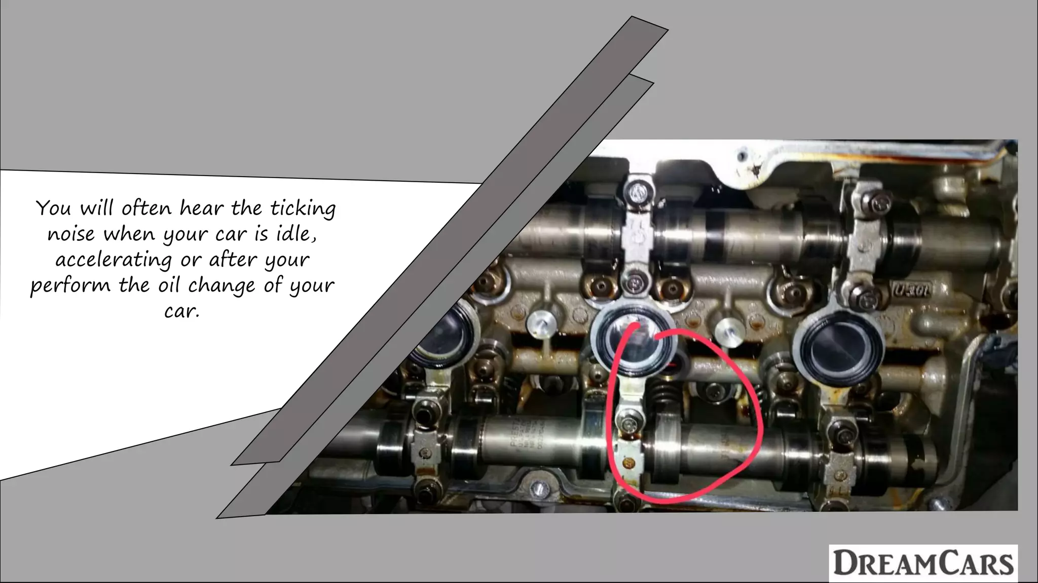 You will often hear the ticking
noise when your car is idle,
accelerating or after your
perform the oil change of your
car.
 