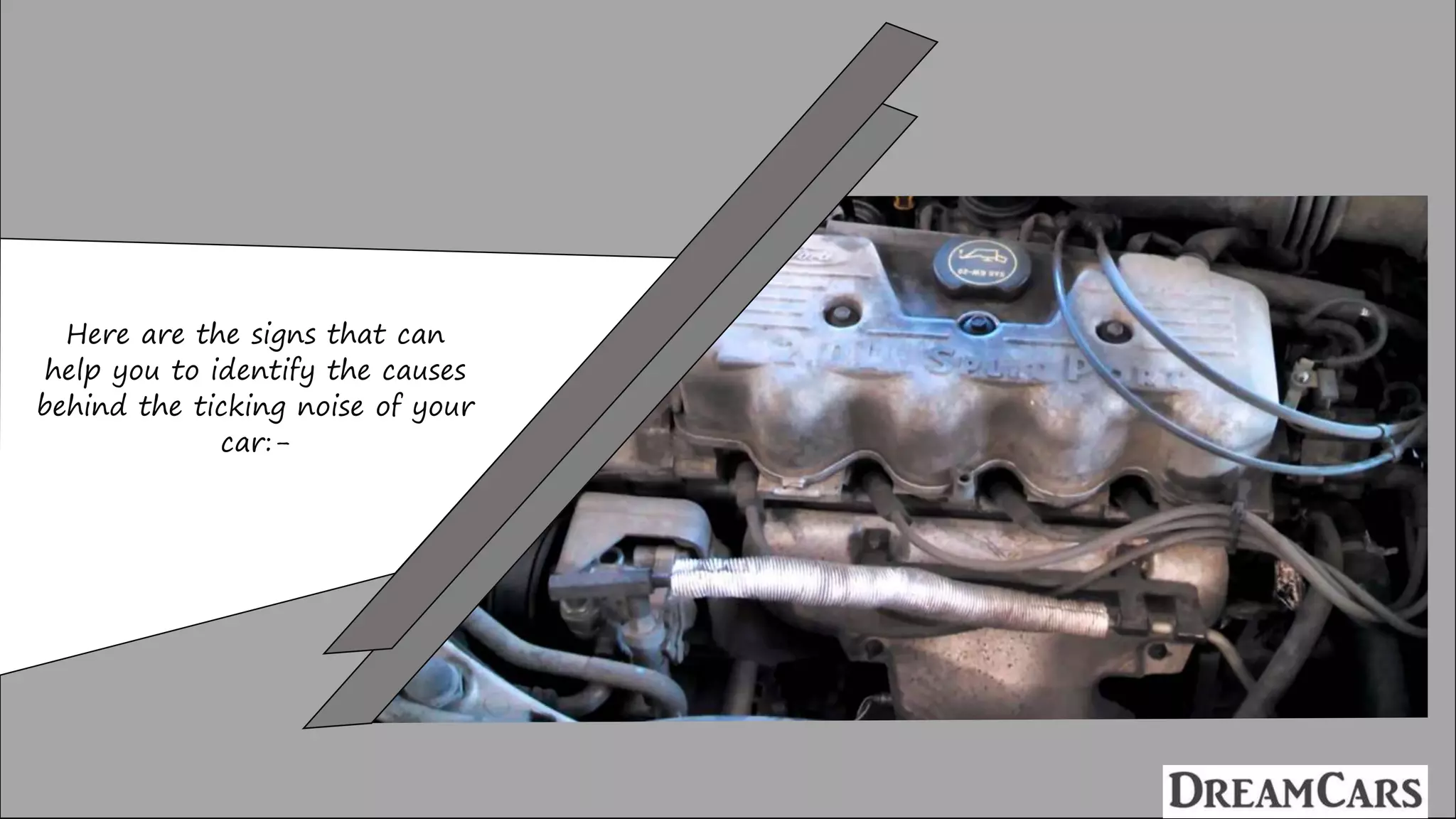 Here are the signs that can
help you to identify the causes
behind the ticking noise of your
car:-
 