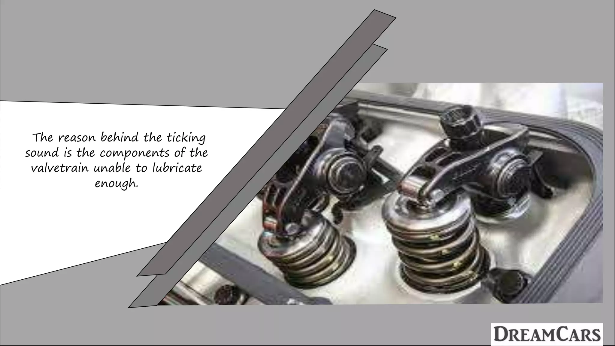 The reason behind the ticking
sound is the components of the
valvetrain unable to lubricate
enough.
 