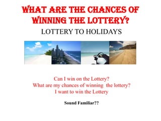 What are the chances of
  winning THE LOTTERY?
     LOTTERY TO HOLIDAYS




           Can I win on the Lottery?
  What are my chances of winning the lottery?
           I want to win the Lottery

               Sound Familiar??
 