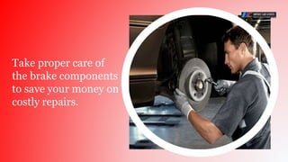 Take proper care of
the brake components
to save your money on
costly repairs.
 