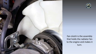 Fan clutch is the assembly
that holds the radiator fan
to the engine and makes it
turn.
 