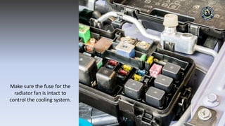 Make sure the fuse for the
radiator fan is intact to
control the cooling system.
 