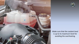 Make sure that the coolant level
is up to its maximum level for
avoiding the overheating.
 