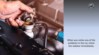 When you notice any of the
problems in the car, check
the radiator immediately.
 
