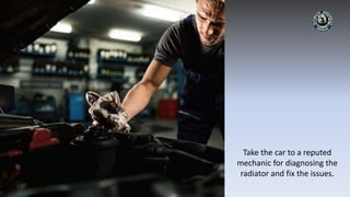 Take the car to a reputed
mechanic for diagnosing the
radiator and fix the issues.
 