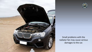 Small problems with the
radiator fan may cause serious
damages to the car.
 