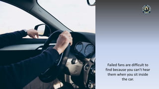 Failed fans are difficult to
find because you can’t hear
them when you sit inside
the car.
 