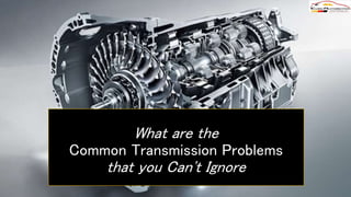 What are the
Common Transmission Problems
that you Can't Ignore
 