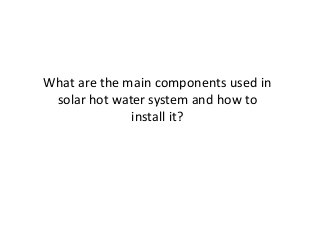 What are the main components used in
solar hot water system and how to
install it?

 