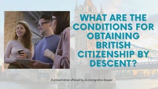 WHAT ARE THE
WHAT ARE THE
CONDITIONS FOR
CONDITIONS FOR
OBTAINING
OBTAINING
BRITISH
BRITISH
CITIZENSHIP BY
CITIZENSHIP BY
DESCENT?
DESCENT?
A presentation offered by uk-immigration.lawyer
 