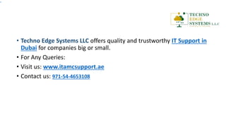 • Techno Edge Systems LLC offers quality and trustworthy IT Support in
Dubai for companies big or small.
• For Any Queries:
• Visit us: www.itamcsupport.ae
• Contact us: 971-54-4653108
 