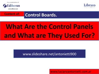 Content of: Control Boards.
What Are the Control Panels
and What are They Used For?
www.lucianoantonietti.com.ar
www.slideshare.net/antonietti900
 