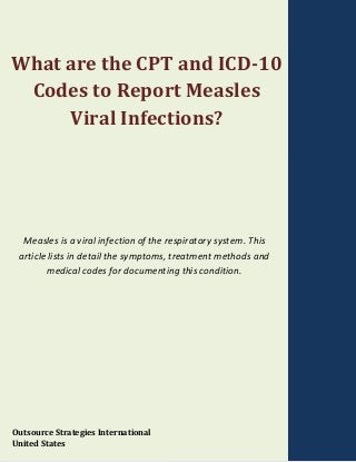 What are the CPT and ICD-10
Codes to Report Measles
Viral Infections?
Measles is a viral infection of the respiratory system. This
article lists in detail the symptoms, treatment methods and
medical codes for documenting this condition.
Outsource Strategies International
United States
 