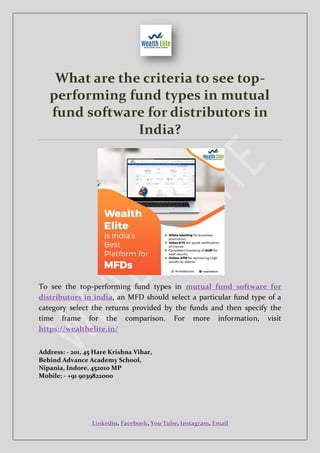 Linkedin, Facebook, You Tube, Instagram, Email
What are the criteria to see top-
performing fund types in mutual
fund software for distributors in
India?
To see the top-performing fund types in mutual fund software for
distributors in india, an MFD should select a particular fund type of a
category select the returns provided by the funds and then specify the
time frame for the comparison. For more information, visit
https://wealthelite.in/
Address: - 201, 45 Hare Krishna Vihar,
Behind Advance Academy School,
Nipania, Indore, 452010 MP
Mobile: - +91 9039822000
 