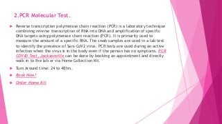 2.PCR Molecular Test.
 Reverse transcription polymerase chain reaction (PCR) is a laboratory technique
combining reverse transcription of RNA into DNA and amplification of specific
DNA targets using polymerase chain reaction (PCR). It is primarily used to
measure the amount of a specific RNA. The swab samples are used in a lab test
to identify the presence of Sars-CoV2 virus. PCR tests are used during an active
infection when the virus is in the body even if the person has no symptoms. PCR
COVID Test, Jacksonville can be done by booking an appointment and directly
walk in to the lab or via Home Collection Kit.
 Turn Around time: 24 to 48hrs.
 Book Now!
 Order Home Kit
 