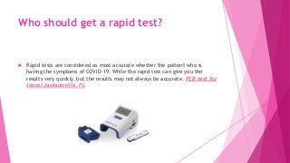 Who should get a rapid test?
 Rapid tests are considered as most accurate whether the patient who is
having the symptoms of COVID-19. While the rapid test can give you the
results very quickly, but the results may not always be accurate. PCR test for
travel Jacksonville, FL
 