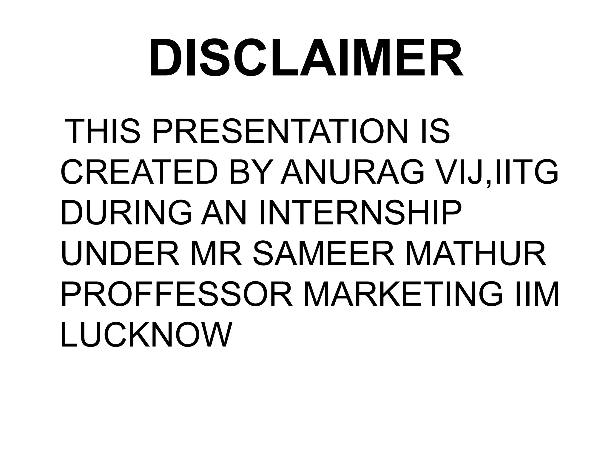 DISCLAIMER
THIS PRESENTATION IS
CREATED BY ANURAG VIJ,IITG
DURING AN INTERNSHIP
UNDER MR SAMEER MATHUR
PROFFESSOR MARKETING IIM
LUCKNOW
 
