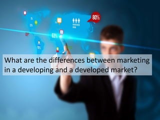 What are the differences between marketing
in a developing and a developed market?
 