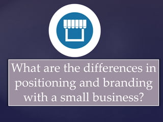 {What are the differences in
positioning and branding
with a small business?
 