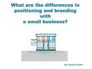 What are the differences in
positioning and branding
with
a small business?
By Sanket Badhe
 