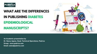 WHAT ARE THE DIFFERENCES
IN PUBLISHING DIABETES
EPIDEMIOLOGICAL
MANUSCRIPTS?
An Academic presentation by
Dr. Nancy Agnes, Head, Technical Operations, Pubrica
Group: www.pubrica.com
Email: sales@pubrica.com
 
