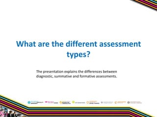 What are the different assessment
types?
The presentation explains the differences between
diagnostic, summative and formative assessments.

 