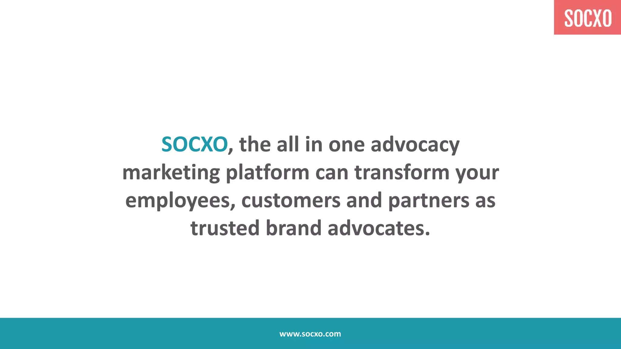 www.socxo.com
SOCXO, the all in one advocacy
marketing platform can transform your
employees, customers and partners as
trusted brand advocates.