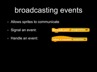 broadcasting events
• Allows sprites to communicate
• Signal an event:
• Handle an event:
 