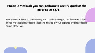 Multiple Methods you can perform to rectify QuickBooks
Error code 3371
You should adhere to the below given methods to get this issue rectified.
These methods have been tried and tested by our experts and have been
found effective.
 
