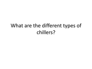 What are the different types of
chillers?
 