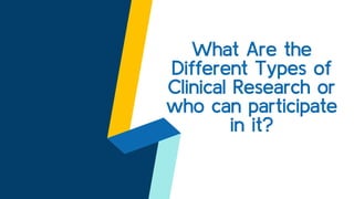 What Are the
Different Types of
Clinical Research or
who can participate
in it?
 