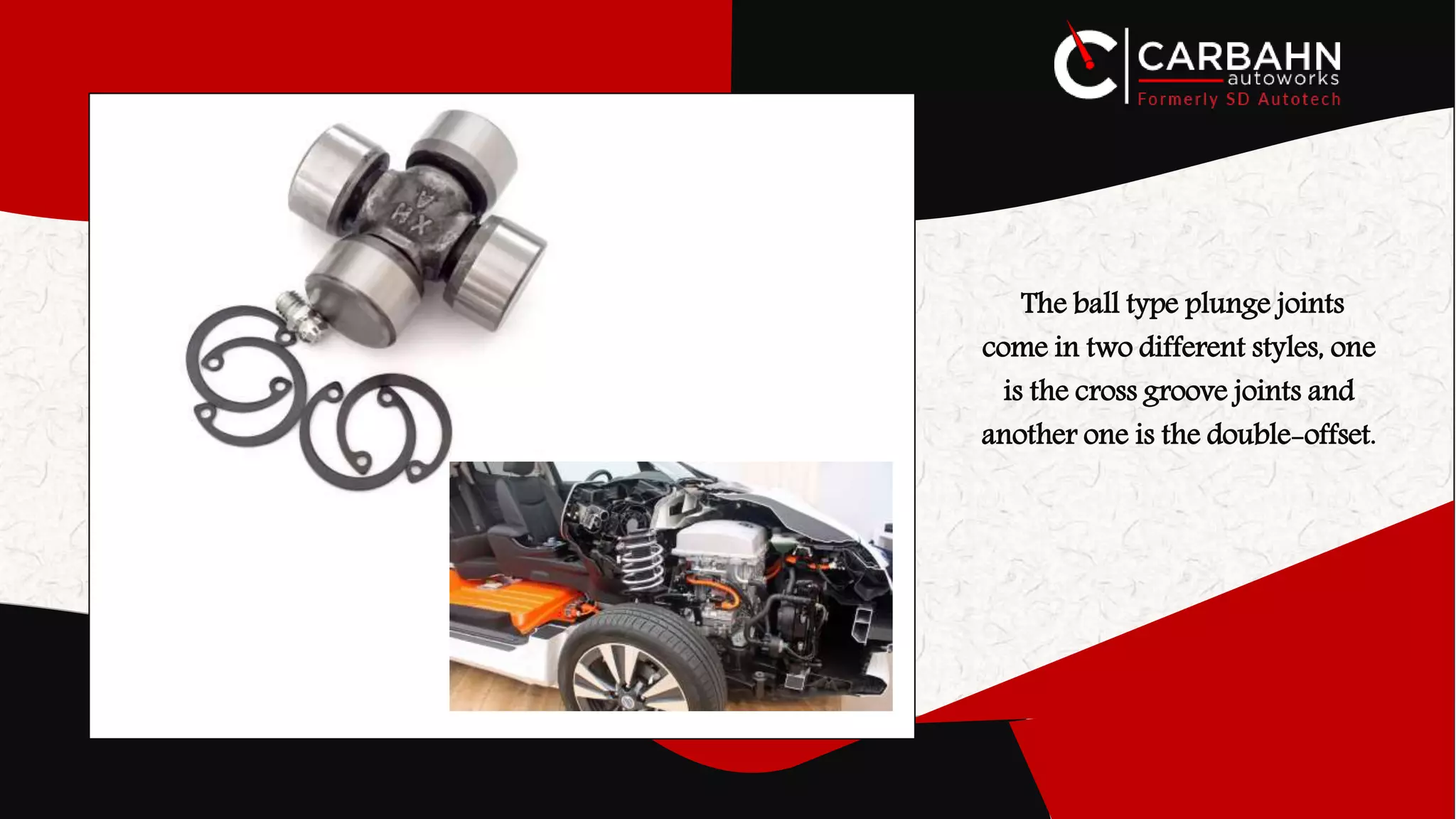 The ball type plunge joints
come in two different styles, one
is the cross groove joints and
another one is the double-offset.
 