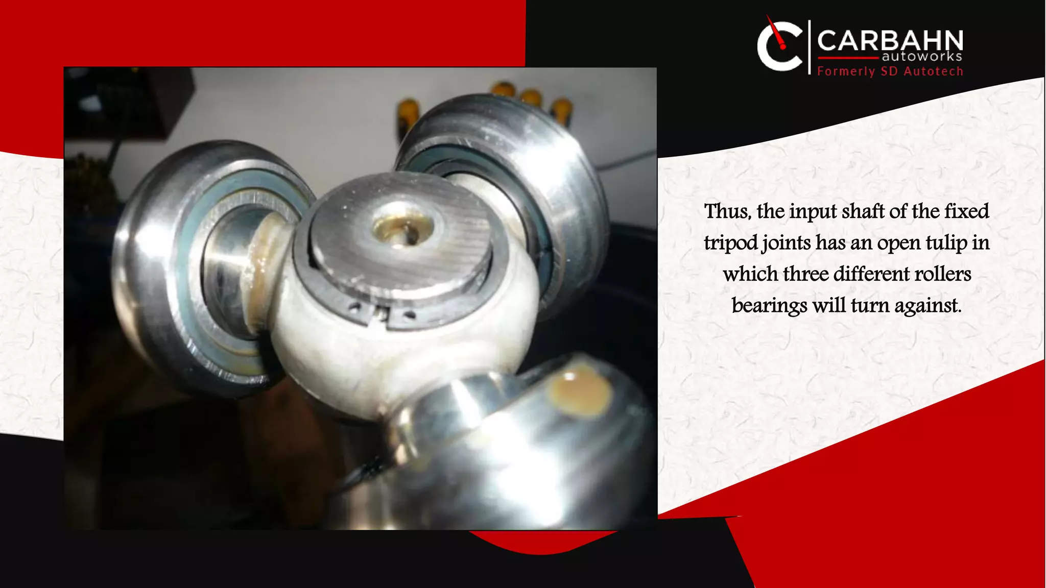 Thus, the input shaft of the fixed
tripod joints has an open tulip in
which three different rollers
bearings will turn against.
 