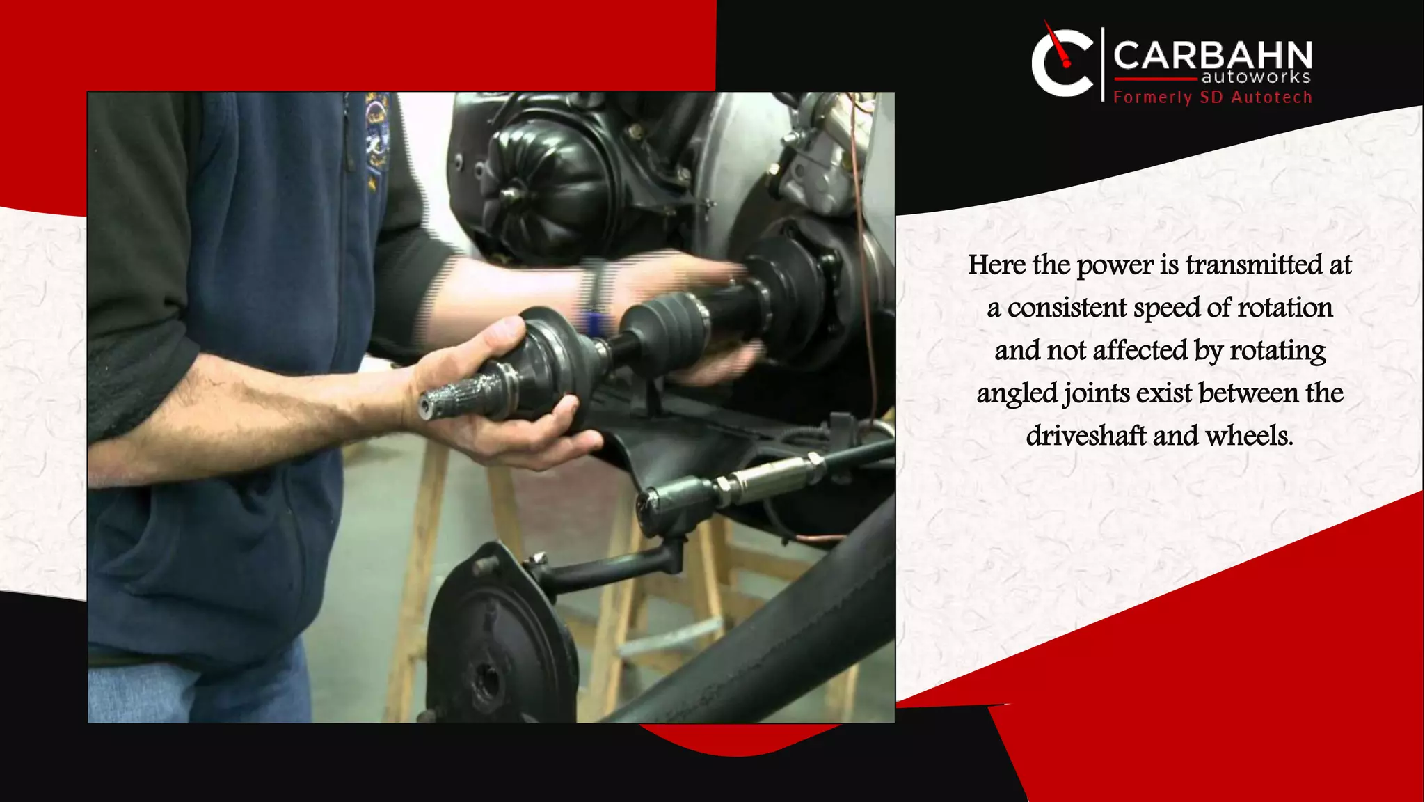 Here the power is transmitted at
a consistent speed of rotation
and not affected by rotating
angled joints exist between the
driveshaft and wheels.
 