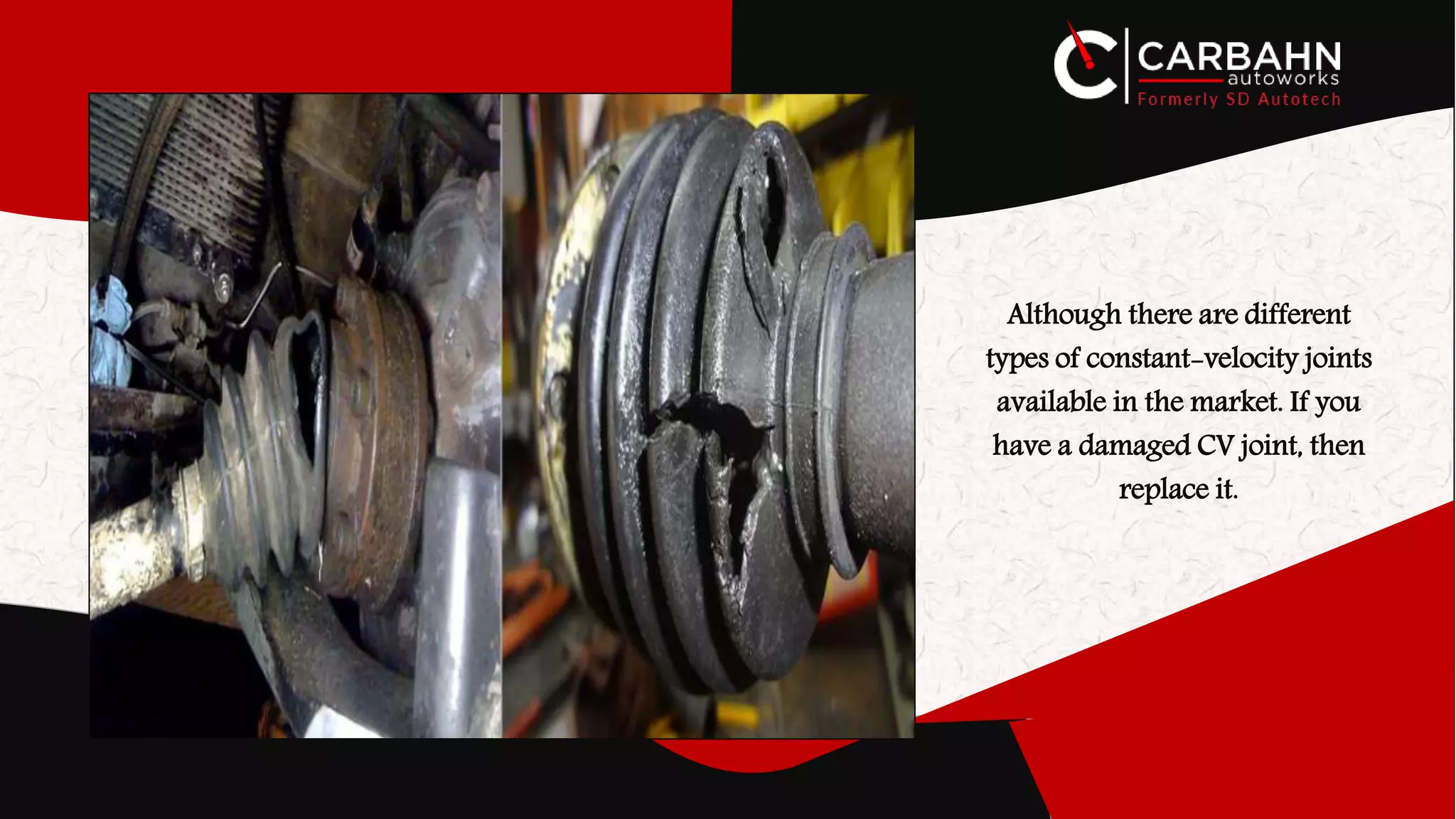 Although there are different
types of constant-velocity joints
available in the market. If you
have a damaged CV joint, then
replace it.
 