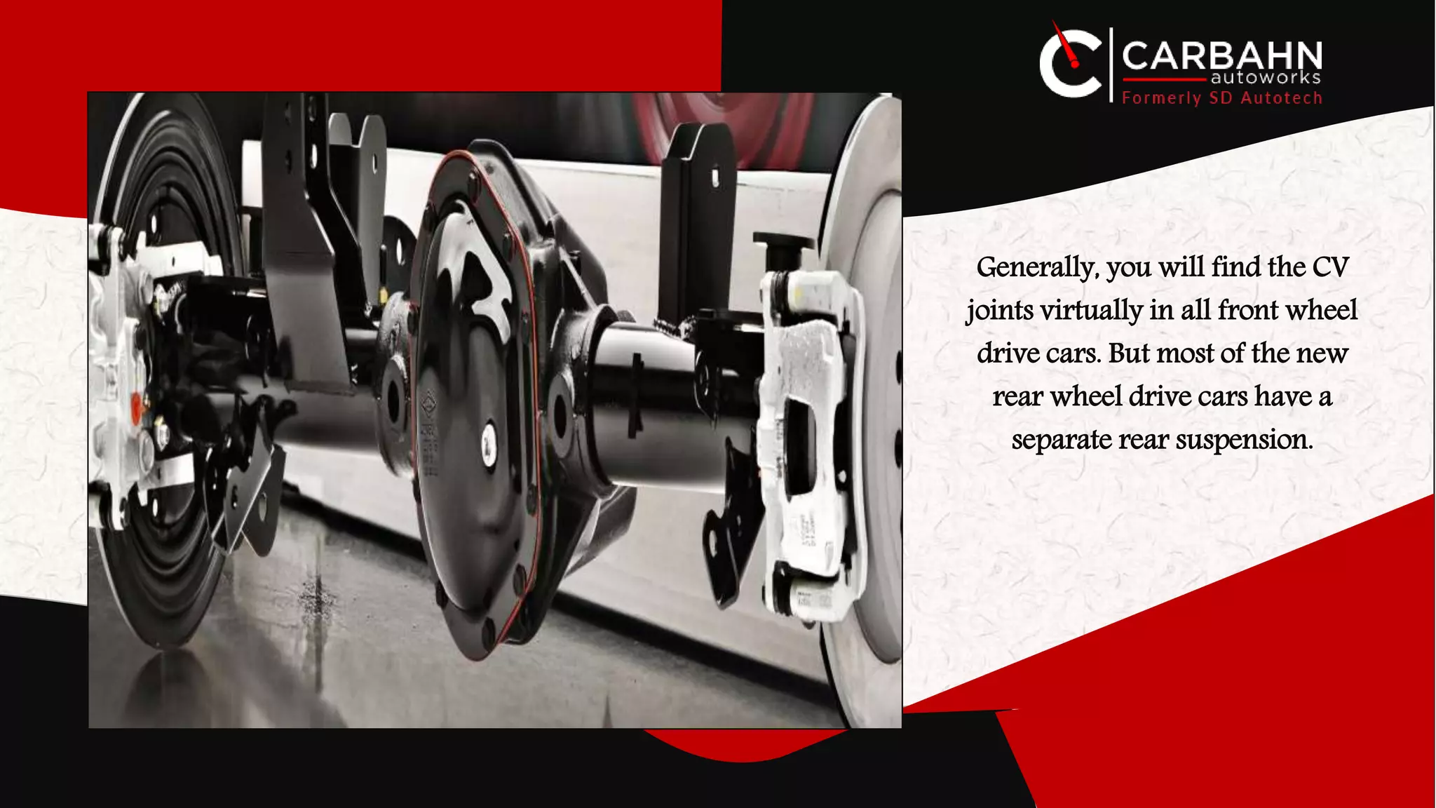 Generally, you will find the CV
joints virtually in all front wheel
drive cars. But most of the new
rear wheel drive cars have a
separate rear suspension.
 