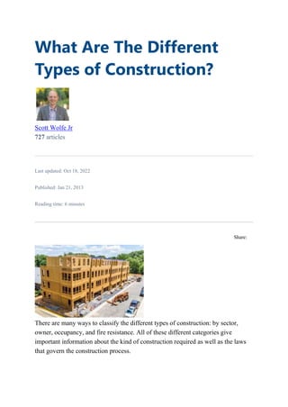 What Are The Different
Types of Construction?
Scott Wolfe Jr
727 articles
Last updated: Oct 18, 2022
Published: Jan 21, 2013
Reading time: 6 minutes
Share:
There are many ways to classify the different types of construction: by sector,
owner, occupancy, and fire resistance. All of these different categories give
important information about the kind of construction required as well as the laws
that govern the construction process.
 