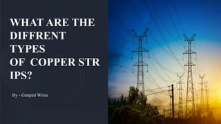 WHAT ARE THE
DIFFRENT
TYPES
OF COPPER STR
IPS?
By - Ganpati Wires
 