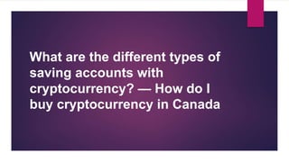 What are the different types of
saving accounts with
cryptocurrency? — How do I
buy cryptocurrency in Canada
 