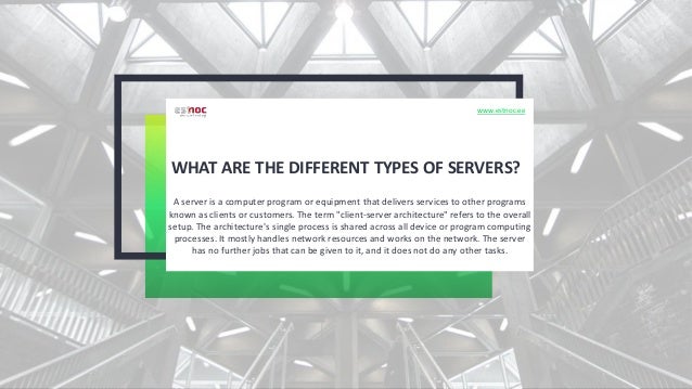 WHAT ARE THE DIFFERENT TYPES OF SERVERS?
A server is a computer program or equipment that delivers services to other programs
known as clients or customers. The term "client-server architecture" refers to the overall
setup. The architecture's single process is shared across all device or program computing
processes. It mostly handles network resources and works on the network. The server
has no further jobs that can be given to it, and it does not do any other tasks.
www.estnoc.ee
 