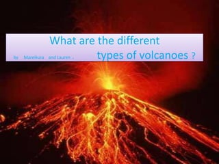 What are the different
by                .     types of volcanoes ?
     Mareikura and Lauren
 