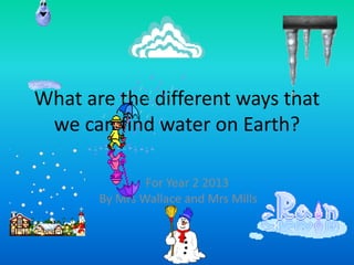 What are the different ways that
 we can find water on Earth?

               For Year 2 2013
       By Mrs Wallace and Mrs Mills
 