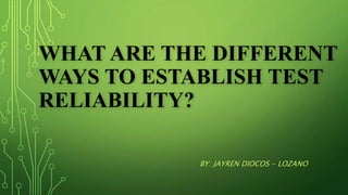 WHAT ARE THE DIFFERENT
WAYS TO ESTABLISH TEST
RELIABILITY?
BY: JAYREN DIOCOS - LOZANO
 