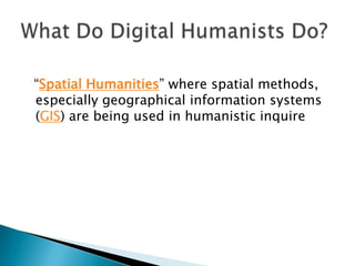 “Spatial Humanities” where spatial methods,
especially geographical information systems
(GIS) are being used in humanistic inquiry
 