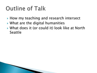  How my teaching and research intersect
 What are the digital humanities?
 What does it (or could it) look like at North
Seattle?
 