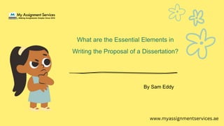 What are the Essential Elements in
Writing the Proposal of a Dissertation?
By Sam Eddy
www.myassignmentservices.ae
 